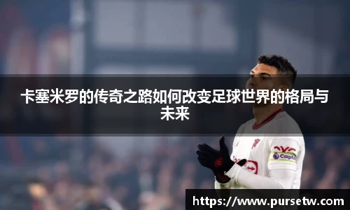 卡塞米罗的传奇之路如何改变足球世界的格局与未来