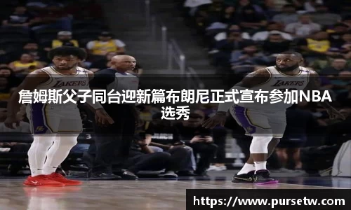 詹姆斯父子同台迎新篇布朗尼正式宣布参加NBA选秀