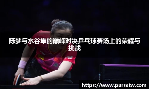 陈梦与水谷隼的巅峰对决乒乓球赛场上的荣耀与挑战