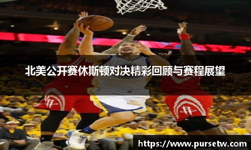 北美公开赛休斯顿对决精彩回顾与赛程展望